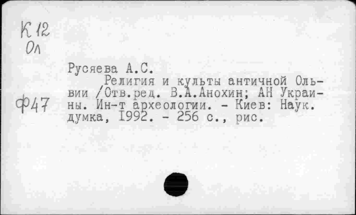 ﻿Рл
4>47
Русяева А.С.
религия и культы античной Оль вии /Отв.ред. В.л.Анохин; АН Украй ны. Ин-т археологии. - Киев: Наук, думка, 1992. - 256 с., рис.